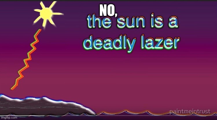 the sun is a deadly lazer | NO, | image tagged in the sun is a deadly lazer | made w/ Imgflip meme maker