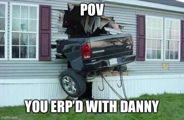 funny car crash | POV YOU ERP’D WITH DANNY | image tagged in funny car crash | made w/ Imgflip meme maker