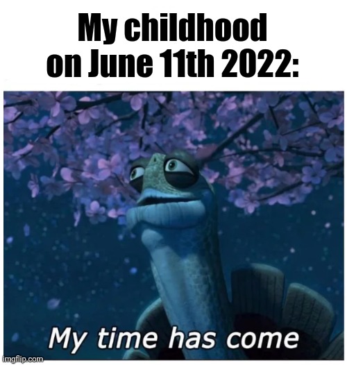 I'm 18 now | My childhood on June 11th 2022: | image tagged in my time has come | made w/ Imgflip meme maker