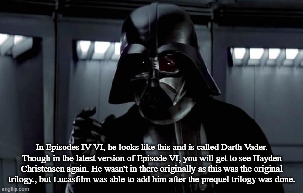 Darth Vader | In Episodes IV-VI, he looks like this and is called Darth Vader. Though in the latest version of Episode VI, you will get to see Hayden Chri | image tagged in darth vader | made w/ Imgflip meme maker