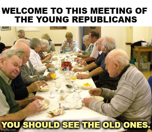  WELCOME TO THIS MEETING OF 
THE YOUNG REPUBLICANS; YOU SHOULD SEE THE OLD ONES. | image tagged in young,old,republicans,seniors,fox news | made w/ Imgflip meme maker