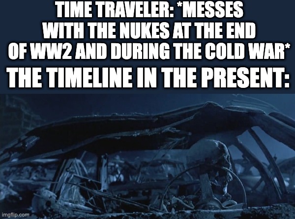 I think i want to live like this | TIME TRAVELER: *MESSES WITH THE NUKES AT THE END OF WW2 AND DURING THE COLD WAR*; THE TIMELINE IN THE PRESENT: | made w/ Imgflip meme maker