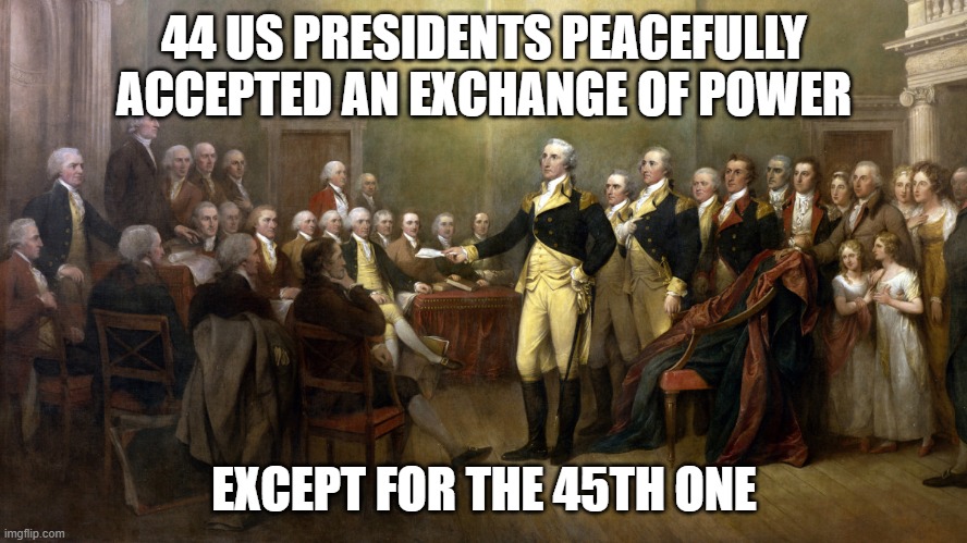 George Washington - Peaceful exchange of power 44 Presidents except for the 45th one | 44 US PRESIDENTS PEACEFULLY ACCEPTED AN EXCHANGE OF POWER; EXCEPT FOR THE 45TH ONE | image tagged in george washington resigning commander-in-chief continental army,trump,capitol riot,coup,insurrection,republicans | made w/ Imgflip meme maker