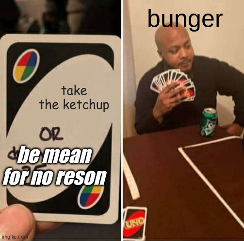 UNO Draw 25 Cards Meme | bunger; take the ketchup; be mean for no reson | image tagged in memes,uno draw 25 cards | made w/ Imgflip meme maker