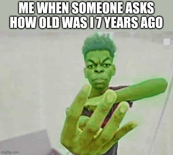 Beast Boy Holding Up 4 Fingers | ME WHEN SOMEONE ASKS HOW OLD WAS I 7 YEARS AGO | image tagged in beast boy holding up 4 fingers | made w/ Imgflip meme maker