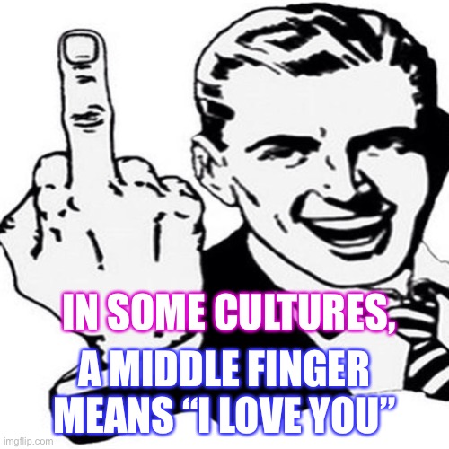 I love you…. | IN SOME CULTURES, A MIDDLE FINGER MEANS “I LOVE YOU” | image tagged in middle finger guy | made w/ Imgflip meme maker