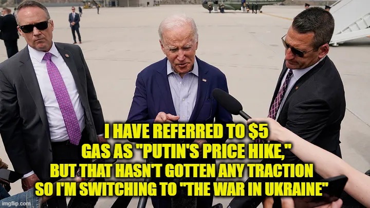 Biden Ties to Massage his Blame Game Message | I HAVE REFERRED TO $5 GAS AS "PUTIN'S PRICE HIKE,"; BUT THAT HASN'T GOTTEN ANY TRACTION SO I'M SWITCHING TO "THE WAR IN UKRAINE" | image tagged in joe biden,putin's price hike,war in ukraine,five dollar gas | made w/ Imgflip meme maker
