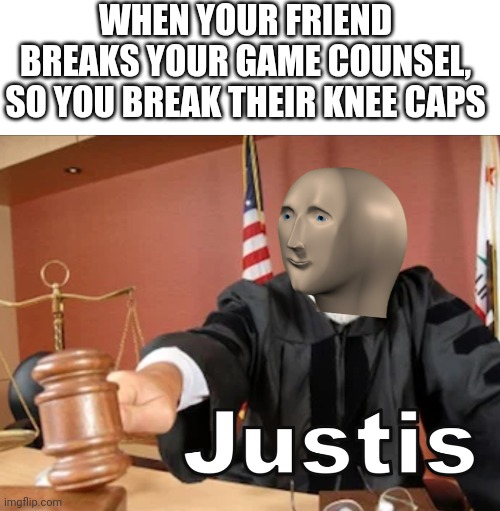I clear the courtroom! | WHEN YOUR FRIEND BREAKS YOUR GAME COUNSEL, SO YOU BREAK THEIR KNEE CAPS | image tagged in blank white template,meme man justis | made w/ Imgflip meme maker