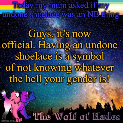 Hahahahahaah | Today my mum asked if my undone shoelace was an NB thing; Guys, it’s now official. Having an undone shoelace is a symbol of not knowing whatever the hell your gender is! | image tagged in thewolfofhades announcement templete | made w/ Imgflip meme maker