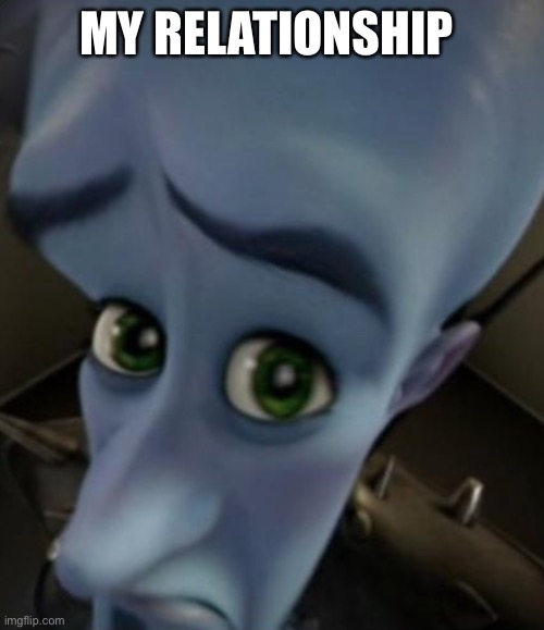 Sad Megamind | MY RELATIONSHIP | image tagged in no bitches | made w/ Imgflip meme maker