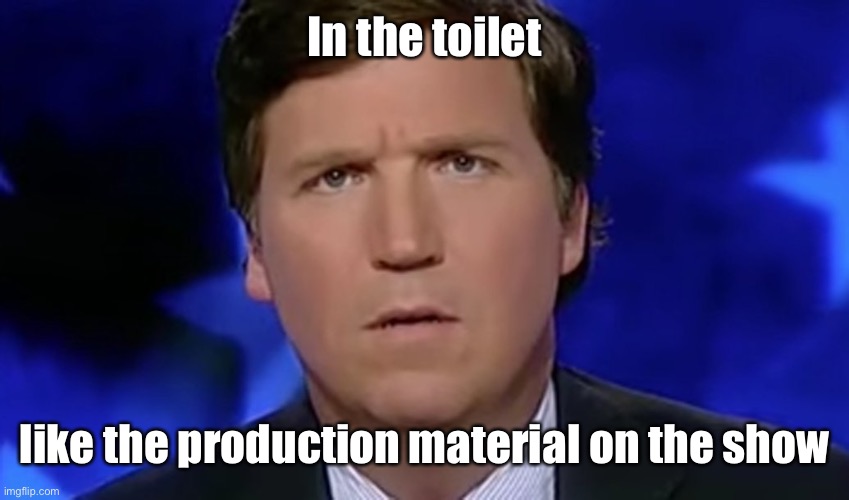 Tucker Carlson | In the toilet like the production material on the show | image tagged in tucker carlson | made w/ Imgflip meme maker