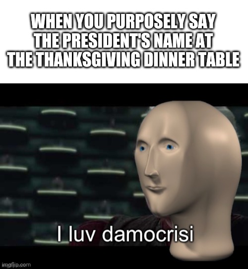 Watch the fight break out | WHEN YOU PURPOSELY SAY THE PRESIDENT'S NAME AT THE THANKSGIVING DINNER TABLE | image tagged in blank white template,meme man i love democracy | made w/ Imgflip meme maker
