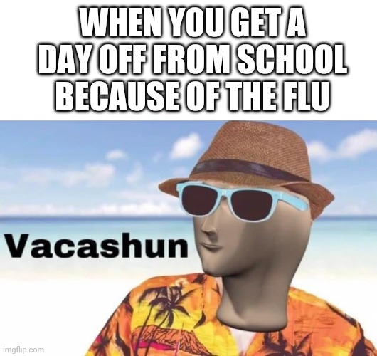 Feel the waves on your computer screen | WHEN YOU GET A DAY OFF FROM SCHOOL BECAUSE OF THE FLU | image tagged in blank white template,meme man vacation | made w/ Imgflip meme maker