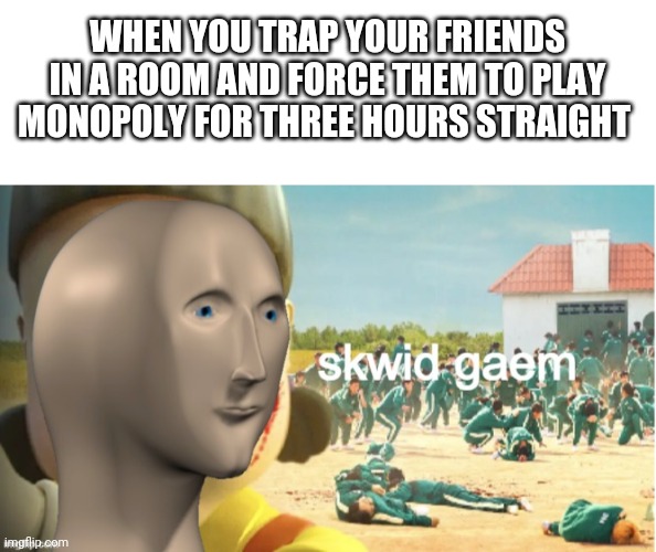 Lock the doors, no ones leaving | WHEN YOU TRAP YOUR FRIENDS IN A ROOM AND FORCE THEM TO PLAY MONOPOLY FOR THREE HOURS STRAIGHT | image tagged in blank white template,skwid gaem | made w/ Imgflip meme maker