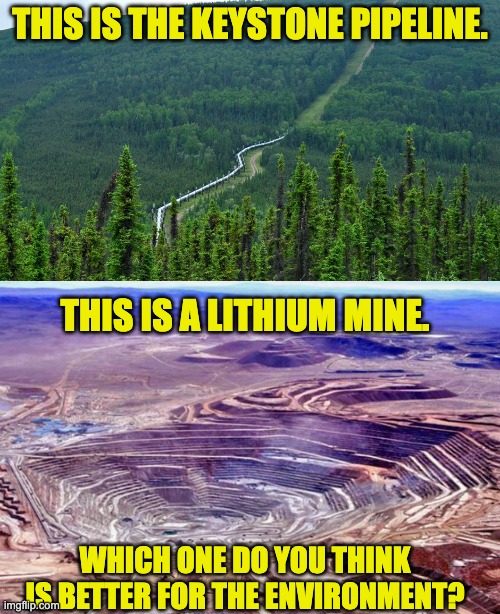 Oil or Lithium for Electric Cars? | THIS IS THE KEYSTONE PIPELINE. THIS IS A LITHIUM MINE. WHICH ONE DO YOU THINK IS BETTER FOR THE ENVIRONMENT? | image tagged in environment | made w/ Imgflip meme maker