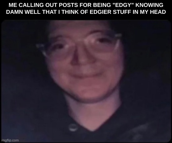 crosseyed stare | ME CALLING OUT POSTS FOR BEING "EDGY" KNOWING DAMN WELL THAT I THINK OF EDGIER STUFF IN MY HEAD | image tagged in crosseyed stare | made w/ Imgflip meme maker