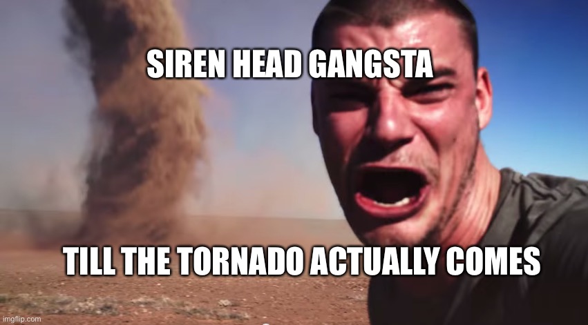 Here it comes | SIREN HEAD GANGSTA TILL THE TORNADO ACTUALLY COMES | image tagged in here it comes | made w/ Imgflip meme maker