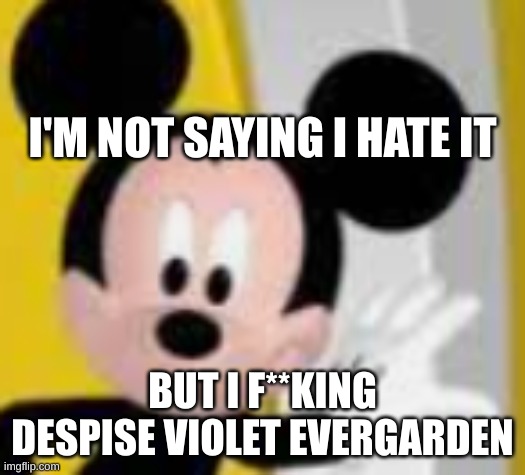 i'm sorry but violet was 14 YEARS OLD when she married gilbert | I'M NOT SAYING I HATE IT; BUT I F**KING DESPISE VIOLET EVERGARDEN | image tagged in mickey mice | made w/ Imgflip meme maker