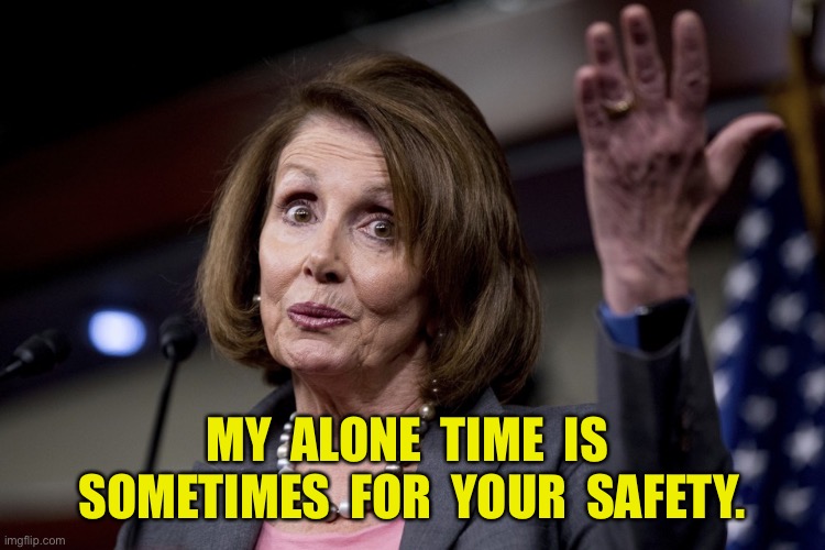 Nancy Pelosi | MY  ALONE  TIME  IS  SOMETIMES  FOR  YOUR  SAFETY. | image tagged in nancy pelosi,my alone time,your safety,political meme | made w/ Imgflip meme maker