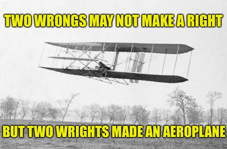 Two wrongs Right or Wright | TWO WRONGS MAY NOT MAKE A RIGHT; BUT TWO WRIGHTS MADE AN AEROPLANE | image tagged in wright brothers flyer plane first in flight,two,wrongs,right,wright | made w/ Imgflip meme maker