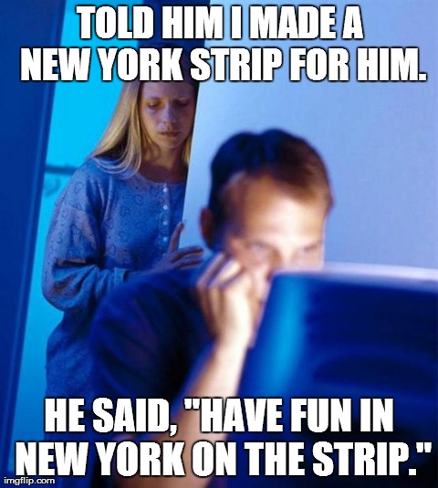 Redditor's Wife Meme | TOLD HIM I MADE A NEW YORK STRIP FOR HIM. HE SAID, "HAVE FUN IN NEW YORK ON THE STRIP." | image tagged in memes,redditors wife | made w/ Imgflip meme maker