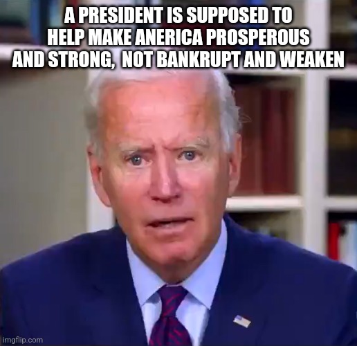 Biden |  A PRESIDENT IS SUPPOSED TO HELP MAKE ANERICA PROSPEROUS AND STRONG,  NOT BANKRUPT AND WEAKEN | image tagged in slow joe biden dementia face | made w/ Imgflip meme maker