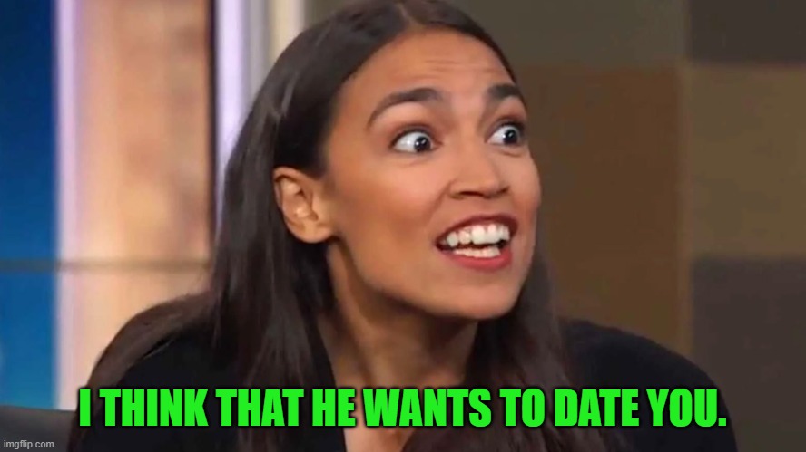 Crazy AOC | I THINK THAT HE WANTS TO DATE YOU. | image tagged in crazy aoc | made w/ Imgflip meme maker