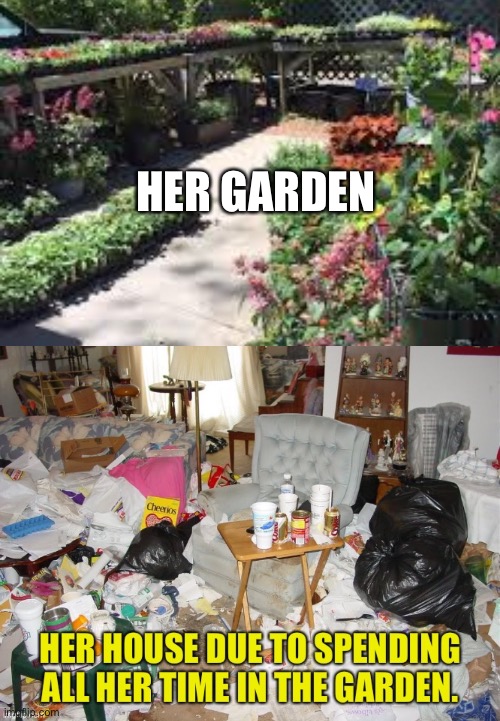 garden and messy house | HER GARDEN | image tagged in gardening,messy,house | made w/ Imgflip meme maker