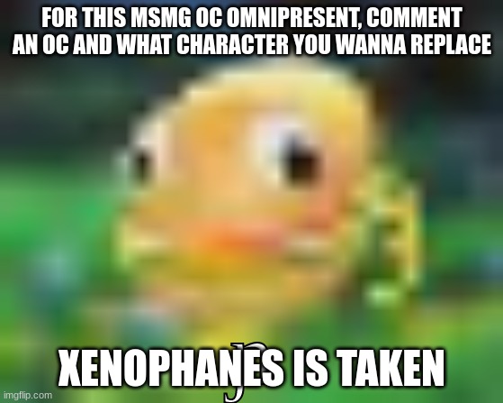 ɲ | FOR THIS MSMG OC OMNIPRESENT, COMMENT AN OC AND WHAT CHARACTER YOU WANNA REPLACE; XENOPHANES IS TAKEN | made w/ Imgflip meme maker