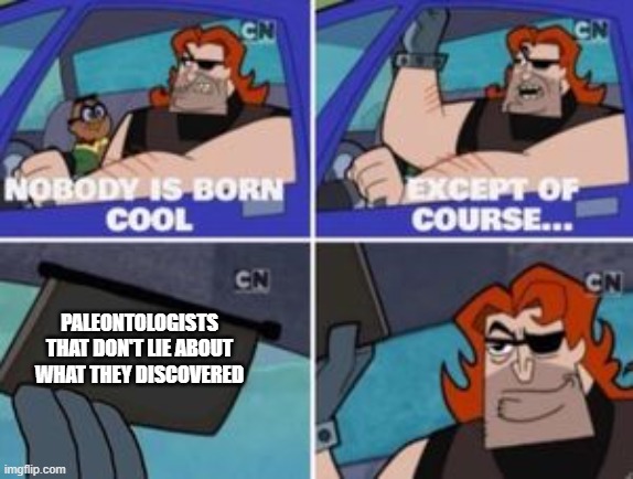 no one is born cool except | PALEONTOLOGISTS THAT DON'T LIE ABOUT WHAT THEY DISCOVERED | image tagged in no one is born cool except | made w/ Imgflip meme maker