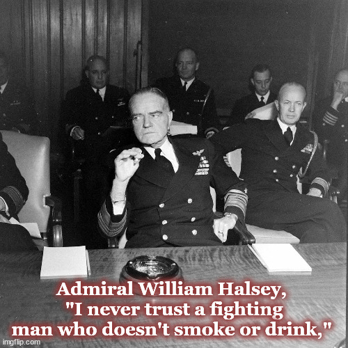 Admiral William Halsey, 
"I never trust a fighting man who doesn't smoke or drink," | made w/ Imgflip meme maker