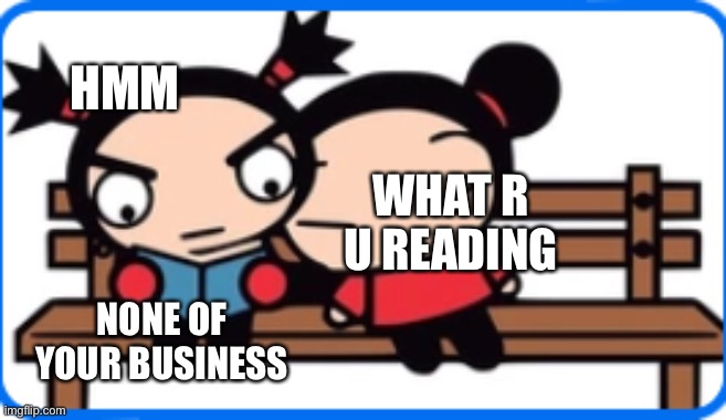 Just leave me alone | HMM; WHAT R U READING; NONE OF YOUR BUSINESS | image tagged in just a lovely day | made w/ Imgflip meme maker