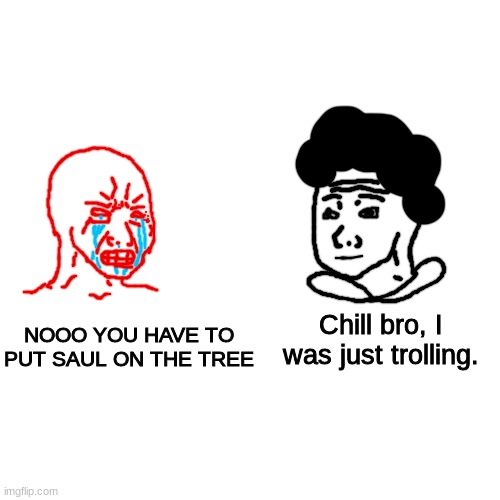 balls | Chill bro, I was just trolling. NOOO YOU HAVE TO PUT SAUL ON THE TREE | made w/ Imgflip meme maker