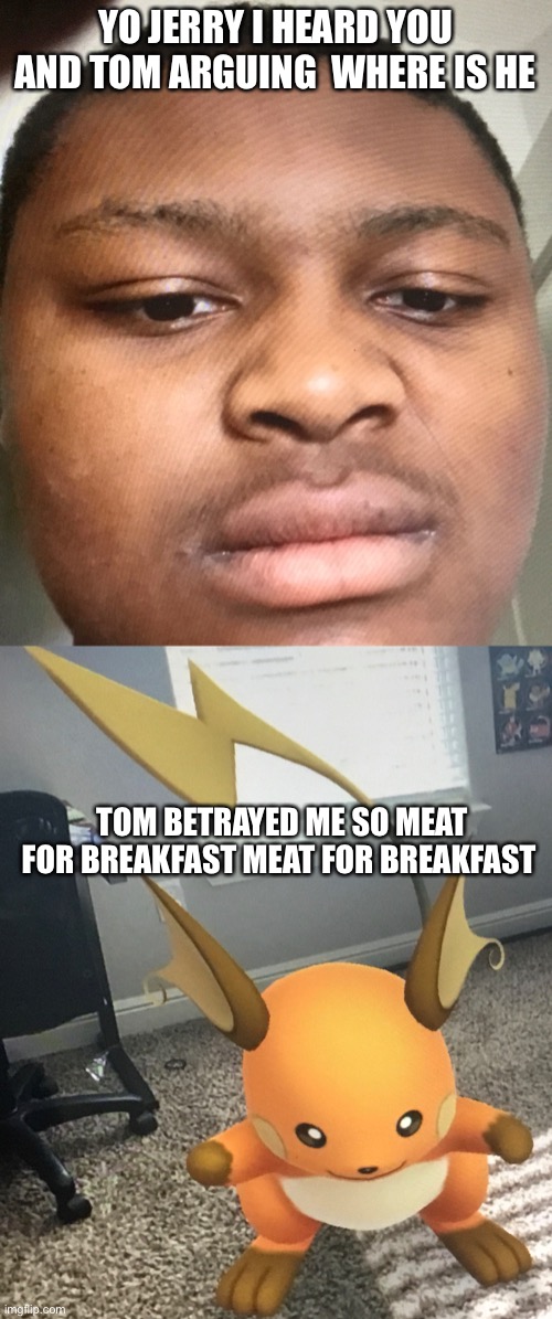 Meat for breakfast wow | YO JERRY I HEARD YOU AND TOM ARGUING  WHERE IS HE; TOM BETRAYED ME SO MEAT FOR BREAKFAST MEAT FOR BREAKFAST | image tagged in tom and jerry | made w/ Imgflip meme maker