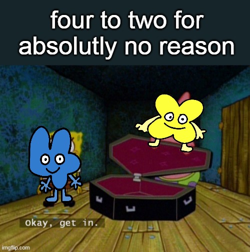 this is the 2nd bfb meme i made |  four to two for absolutly no reason | image tagged in ok get in | made w/ Imgflip meme maker