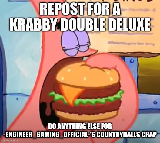 Patrick eats a Krabby Double Deluxe in 1 bite | REPOST FOR A KRABBY DOUBLE DELUXE; DO ANYTHING ELSE FOR -ENGINEER_GAMING_OFFICIAL-'S COUNTRYBALLS CRAP | image tagged in patrick eats a krabby double deluxe in 1 bite | made w/ Imgflip meme maker