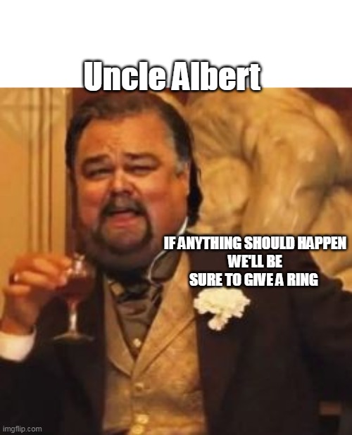 Uncle Albert IF ANYTHING SHOULD HAPPEN
WE'LL BE SURE TO GIVE A RING | made w/ Imgflip meme maker