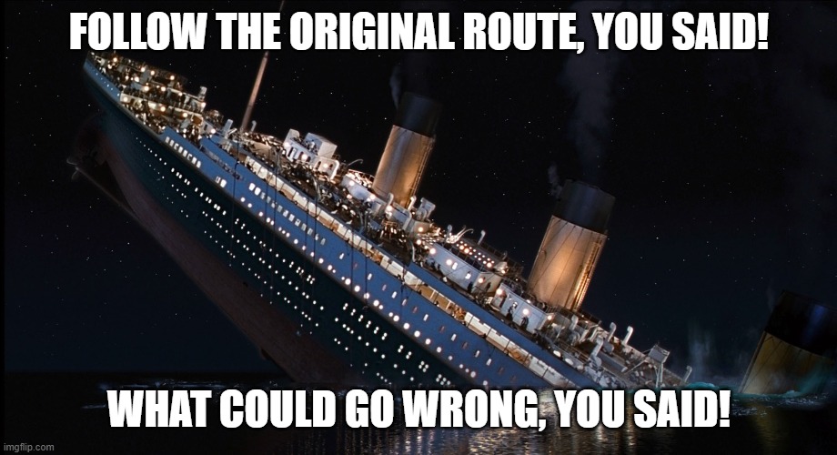 FOLLOW THE ORIGINAL ROUTE, YOU SAID! WHAT COULD GO WRONG, YOU SAID! | made w/ Imgflip meme maker
