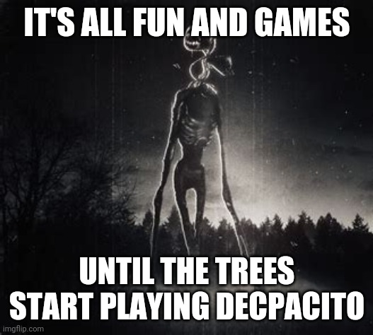 They say the trees speak, I didn't believe them | IT'S ALL FUN AND GAMES; UNTIL THE TREES START PLAYING DECPACITO | image tagged in siren head | made w/ Imgflip meme maker