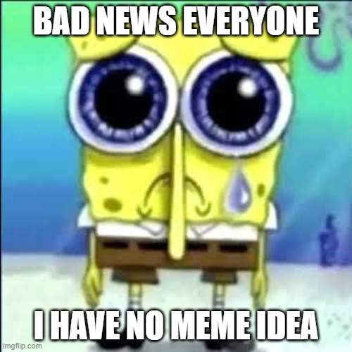 bad news | BAD NEWS EVERYONE; I HAVE NO MEME IDEA | image tagged in sad spongebob,bad news | made w/ Imgflip meme maker