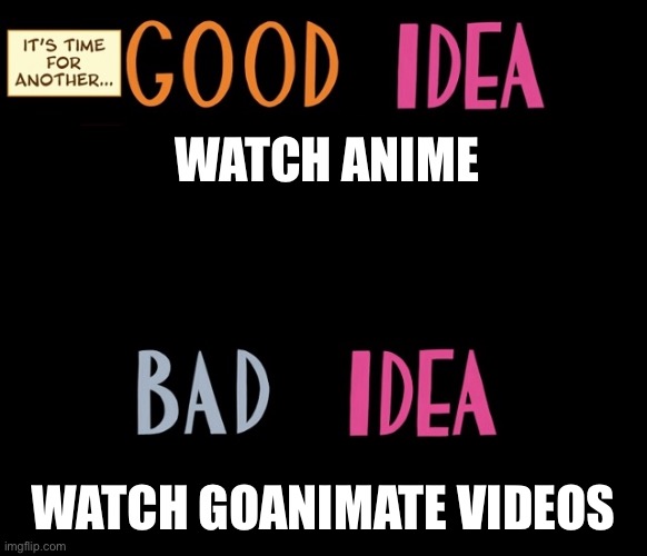 Good Idea/Bad Idea |  WATCH ANIME; WATCH GOANIMATE VIDEOS | image tagged in good idea/bad idea | made w/ Imgflip meme maker