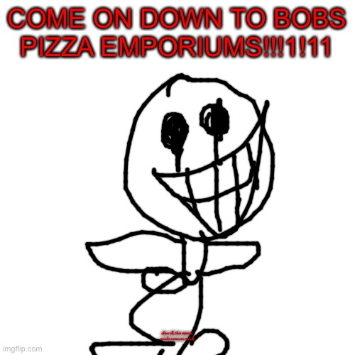 Blank Transparent Square | COME ON DOWN TO BOBS PIZZA EMPORIUMS!!!1!11; after all, this maniac needs someone to kill | image tagged in memes,blank transparent square | made w/ Imgflip meme maker
