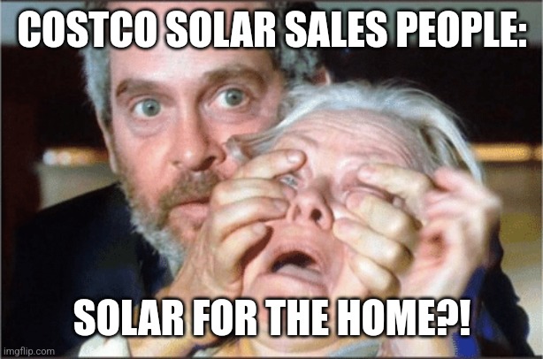 Costco Solar Sales | COSTCO SOLAR SALES PEOPLE:; SOLAR FOR THE HOME?! | image tagged in bird box eyes open | made w/ Imgflip meme maker