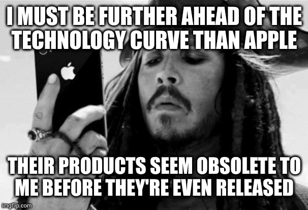 Sure it's only 1 year sooner than Apple intended, but that's like 2 generations in tech time | I MUST BE FURTHER AHEAD OF THE
TECHNOLOGY CURVE THAN APPLE; THEIR PRODUCTS SEEM OBSOLETE TO
ME BEFORE THEY'RE EVEN RELEASED | image tagged in captain jack iphone | made w/ Imgflip meme maker