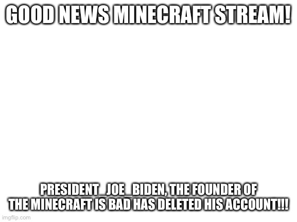 Yessssss!!!!!! | GOOD NEWS MINECRAFT STREAM! PRESIDENT_JOE_BIDEN, THE FOUNDER OF THE MINECRAFT IS BAD HAS DELETED HIS ACCOUNT!!! | image tagged in blank white template | made w/ Imgflip meme maker