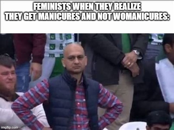 manicures, but no womanicures | FEMINISTS WHEN THEY REALIZE THEY GET MANICURES AND NOT WOMANICURES: | image tagged in memes | made w/ Imgflip meme maker