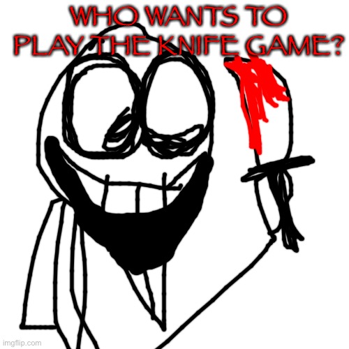 Blank Transparent Square | WHO WANTS TO PLAY THE KNIFE GAME? | image tagged in memes,blank transparent square | made w/ Imgflip meme maker