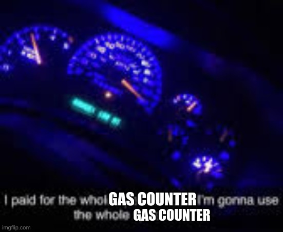 I paid for the whole speedometer | GAS COUNTER GAS COUNTER | image tagged in i paid for the whole speedometer | made w/ Imgflip meme maker