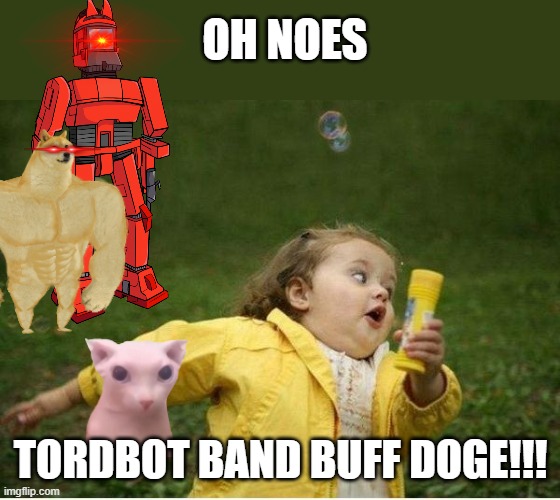 ooooo | OH NOES; TORDBOT BAND BUFF DOGE!!! | image tagged in memes,chubby bubbles girl | made w/ Imgflip meme maker