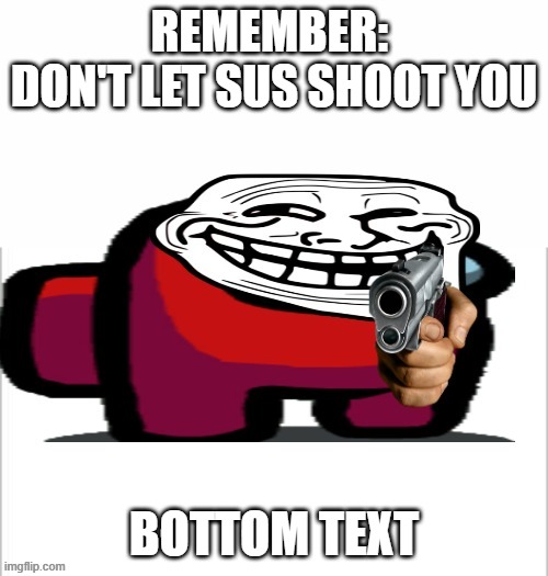 lol | REMEMBER: 
DON'T LET SUS SHOOT YOU; BOTTOM TEXT | image tagged in amogtron | made w/ Imgflip meme maker